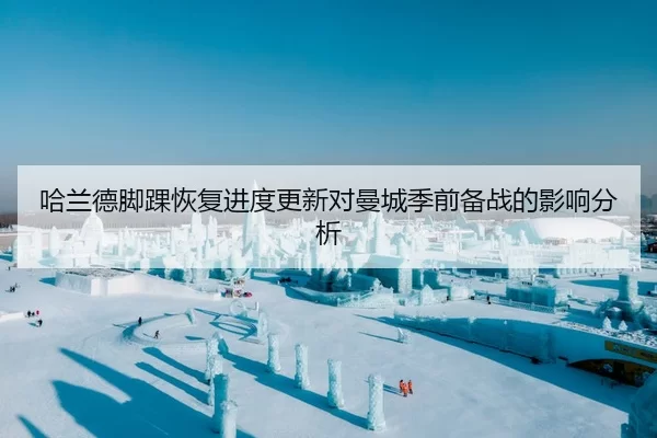 哈兰德脚踝恢复进度更新对曼城季前备战的影响分析