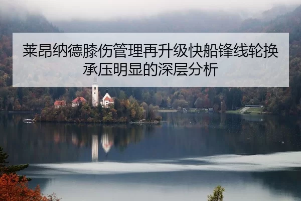 莱昂纳德膝伤管理再升级快船锋线轮换承压明显的深层分析