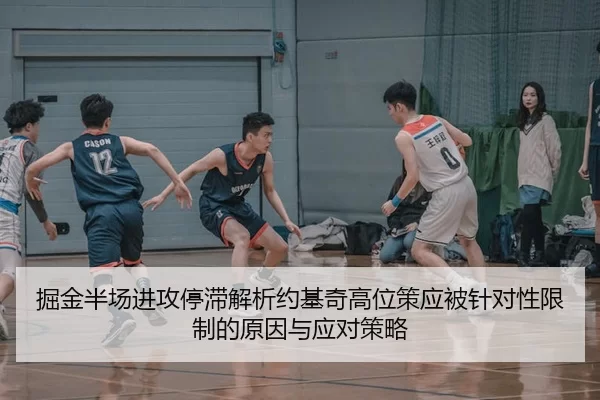 掘金半场进攻停滞解析约基奇高位策应被针对性限制的原因与应对策略