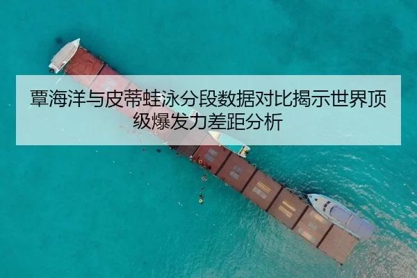 覃海洋与皮蒂蛙泳分段数据对比揭示世界顶级爆发力差距分析