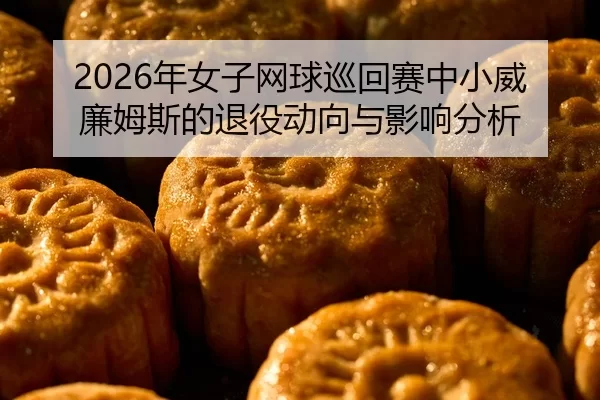 2026年女子网球巡回赛中小威廉姆斯的退役动向与影响分析