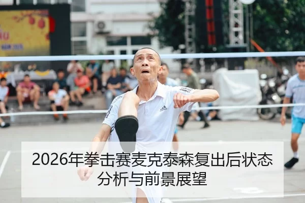 2026年拳击赛麦克泰森复出后状态分析与前景展望