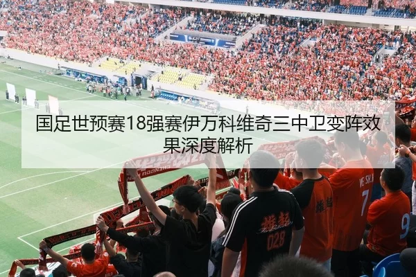 国足世预赛18强赛伊万科维奇三中卫变阵效果深度解析