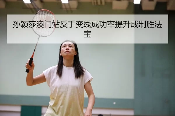 孙颖莎澳门站反手变线成功率提升成制胜法宝