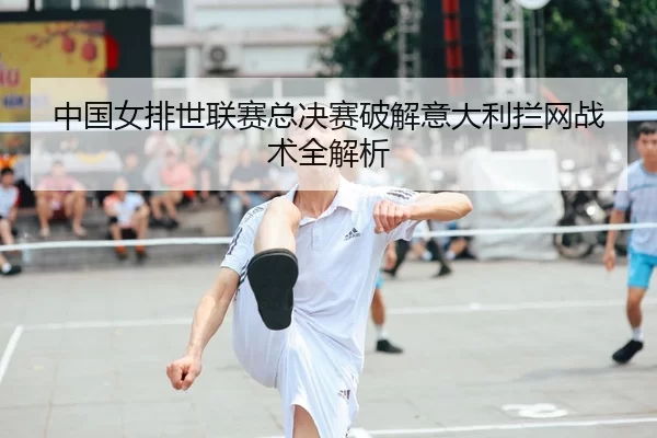 中国女排世联赛总决赛破解意大利拦网战术全解析