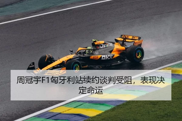 周冠宇F1匈牙利站续约谈判受阻，表现决定命运