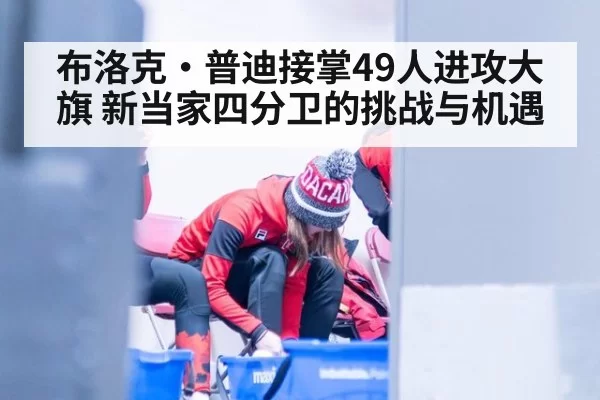 布洛克·普迪接掌49人进攻大旗 新当家四分卫的挑战与机遇