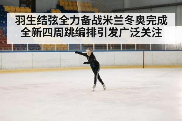 羽生结弦全力备战米兰冬奥完成全新四周跳编排引发广泛关注