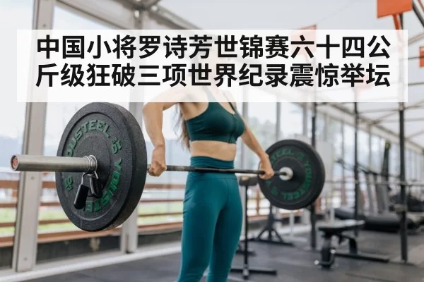 中国小将罗诗芳世锦赛六十四公斤级狂破三项世界纪录震惊举坛