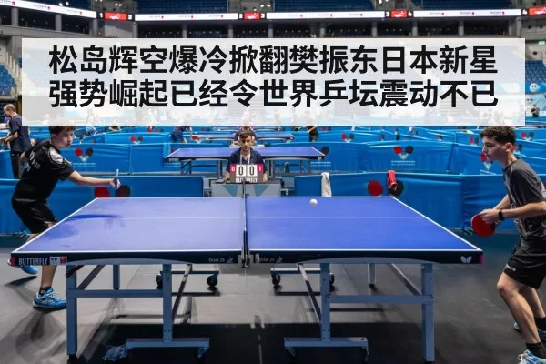 松岛辉空爆冷掀翻樊振东日本新星强势崛起已经令世界乒坛震动不已