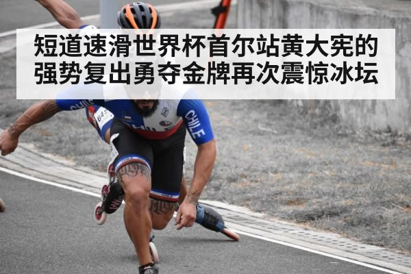 短道速滑世界杯首尔站黄大宪的强势复出勇夺金牌再次震惊冰坛