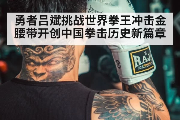 勇者吕斌挑战世界拳王冲击金腰带开创中国拳击历史新篇章