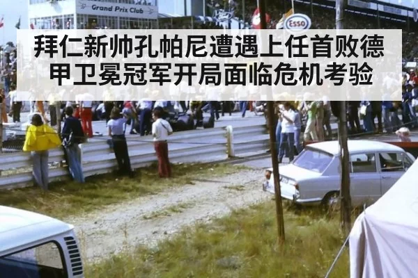拜仁新帅孔帕尼遭遇上任首败德甲卫冕冠军开局面临危机考验