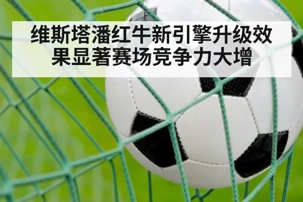 维斯塔潘红牛新引擎升级效果显著赛场竞争力大增
