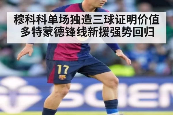 穆科科单场独造三球证明价值多特蒙德锋线新援强势回归