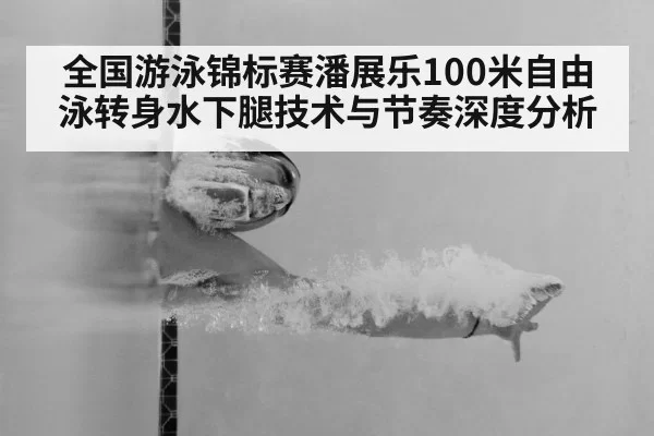 全国游泳锦标赛潘展乐100米自由泳转身水下腿技术与节奏深度分析
